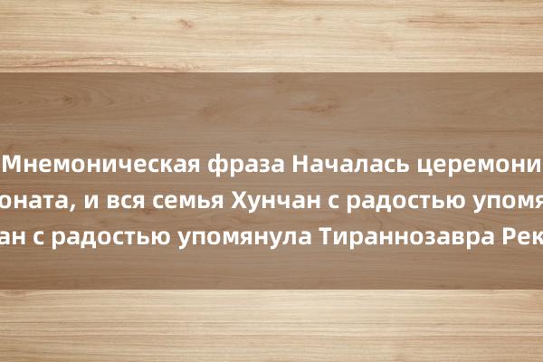 Мнемоническая фраза Началась церемония передачи чемпионата, и вся семья Хунчан с радостью упомянула Тираннозавра Рекса.