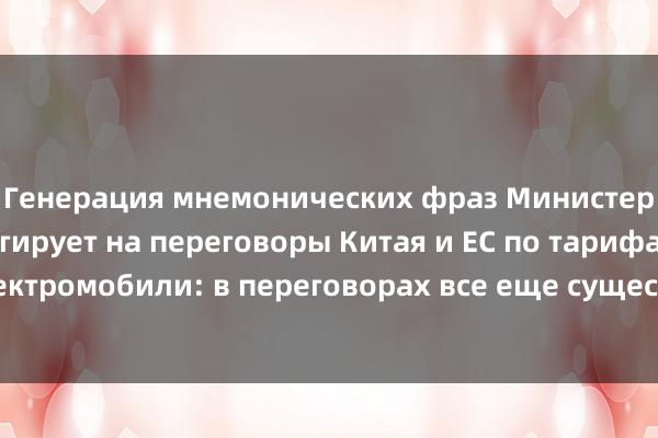 Генерация мнемонических фраз Министерство торговли реагирует на переговоры Китая и ЕС по тарифам на электромобили: в переговорах все еще существуют серьезные разногласия